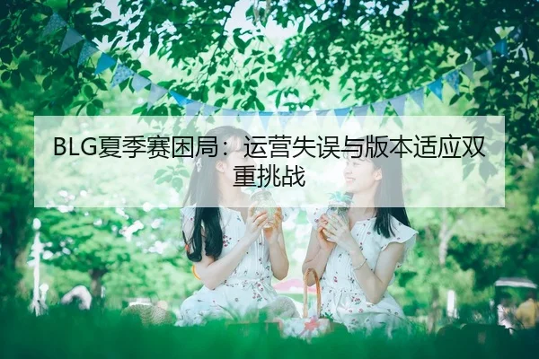 BLG夏季赛困局：运营失误与版本适应双重挑战