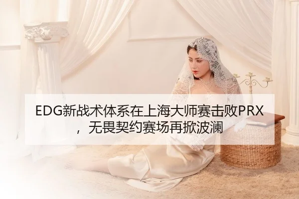 EDG新战术体系在上海大师赛击败PRX，无畏契约赛场再掀波澜
