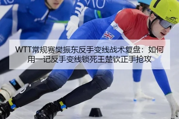 WTT常规赛樊振东反手变线战术复盘：如何用一记反手变线锁死王楚钦正手抢攻