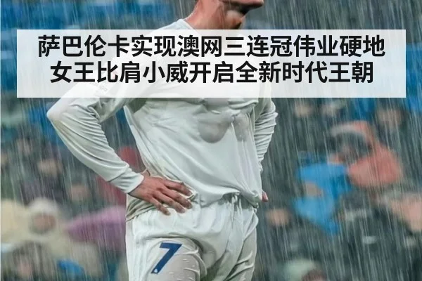 萨巴伦卡实现澳网三连冠伟业硬地女王比肩小威开启全新时代王朝
