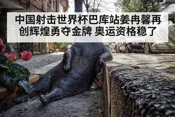 中国射击世界杯巴库站姜冉馨再创辉煌勇夺金牌 奥运资格稳了
