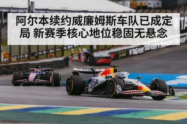 阿尔本续约威廉姆斯车队已成定局 新赛季核心地位稳固无悬念