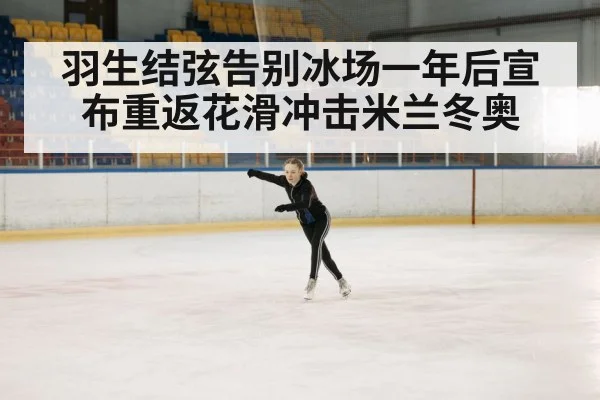 羽生结弦告别冰场一年后宣布重返花滑冲击米兰冬奥