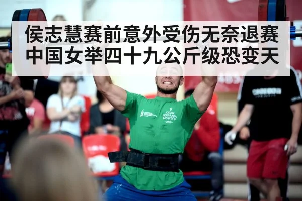 侯志慧赛前意外受伤无奈退赛中国女举四十九公斤级恐变天