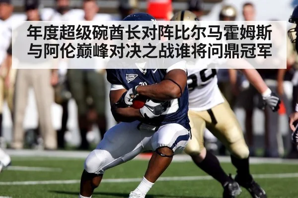 年度超级碗酋长对阵比尔马霍姆斯与阿伦巅峰对决之战谁将问鼎冠军
