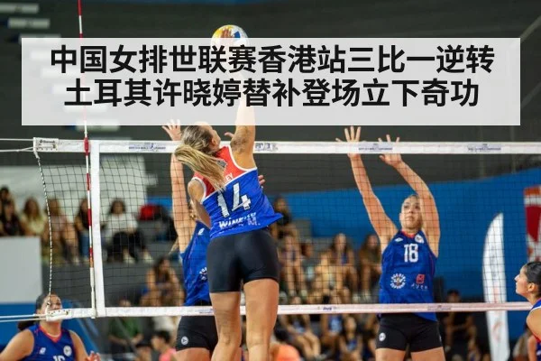 中国女排世联赛香港站三比一逆转土耳其许晓婷替补登场立下奇功