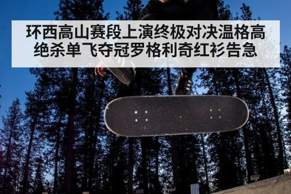 环西高山赛段上演终极对决温格高绝杀单飞夺冠罗格利奇红衫告急