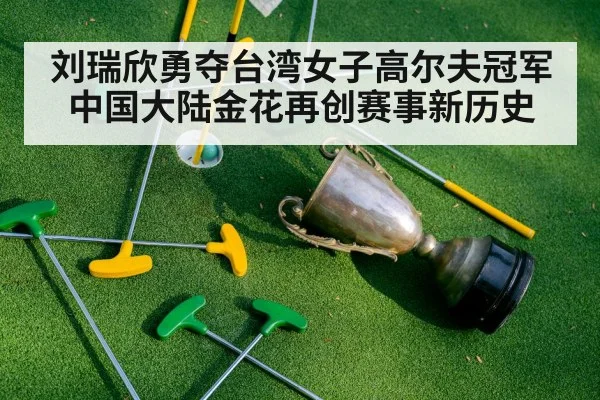 刘瑞欣勇夺台湾女子高尔夫冠军中国大陆金花再创赛事新历史