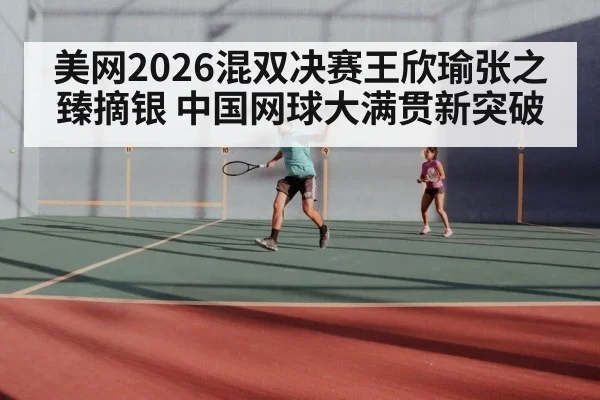 美网2026混双决赛王欣瑜张之臻摘银 中国网球大满贯新突破