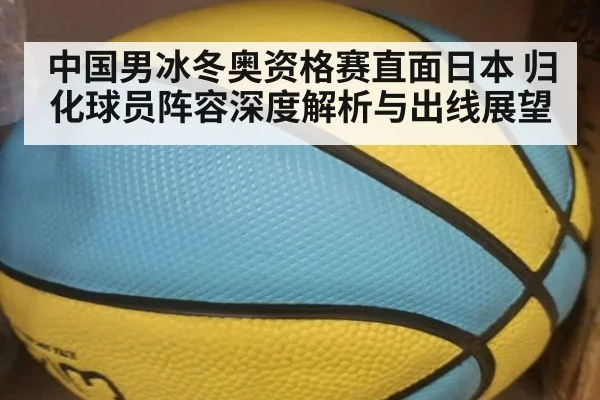 中国男冰冬奥资格赛直面日本 归化球员阵容深度解析与出线展望