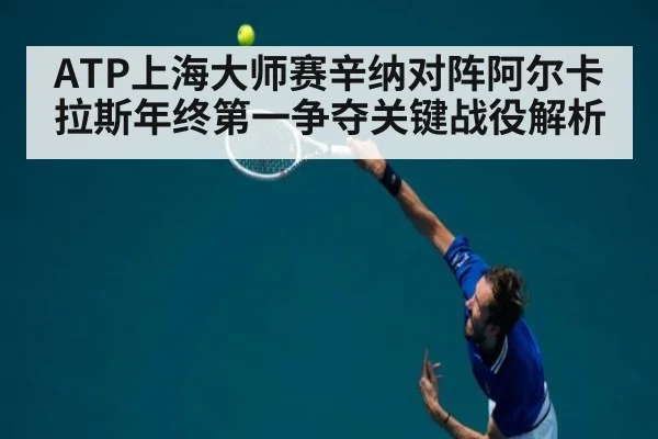 ATP上海大师赛辛纳对阵阿尔卡拉斯年终第一争夺关键战役解析